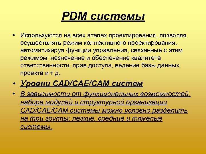 PDM системы • Используются на всех этапах проектирования, позволяя осуществлять режим коллективного проектирования, автоматизируя