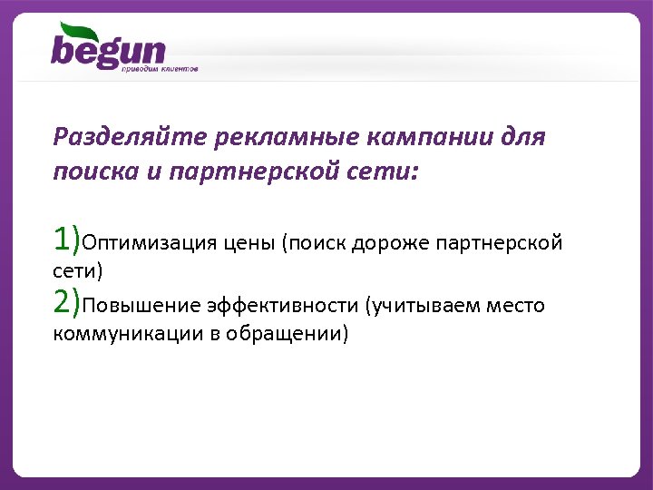 Разделяйте рекламные кампании для поиска и партнерской сети: 1)Оптимизация цены (поиск дороже партнерской сети)