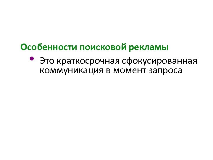 Особенности поисковой рекламы • Это краткосрочная сфокусированная коммуникация в момент запроса 