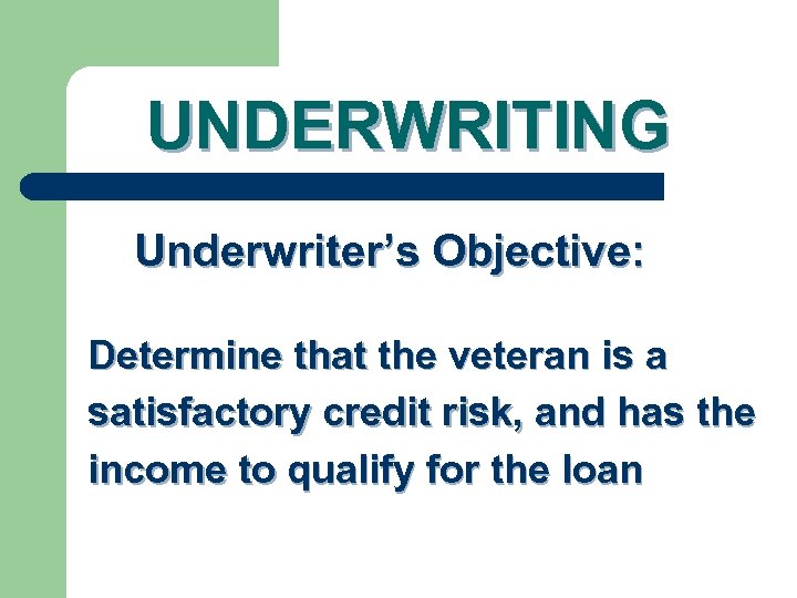 UNDERWRITING Underwriter’s Objective: Determine that the veteran is a satisfactory credit risk, and has