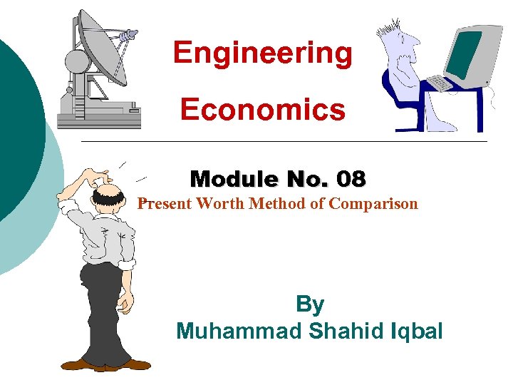 Engineering Economics Module No. 08 Present Worth Method of Comparison By Muhammad Shahid Iqbal