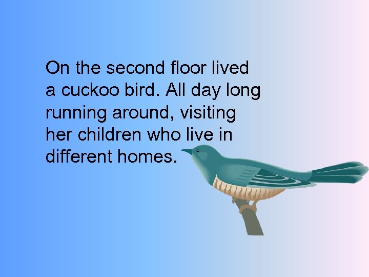 On the second floor lived a cuckoo bird. All day long running around, visiting