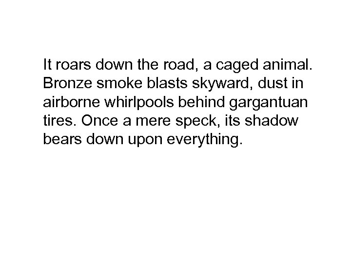 It roars down the road, a caged animal. Bronze smoke blasts skyward, dust in