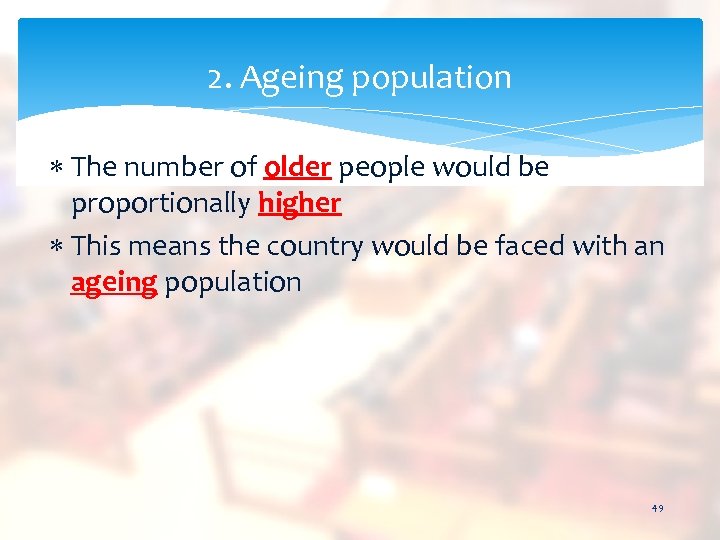 2. Ageing population The number of older people would be proportionally higher This means