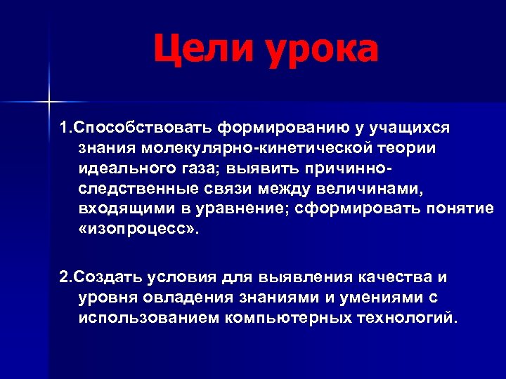 Цели урока 1. Способствовать формированию у учащихся знания молекулярно-кинетической теории идеального газа; выявить причинноследственные