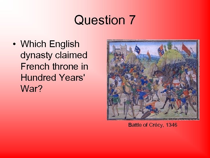 Question 7 • Which English dynasty claimed French throne in Hundred Years' War? Battle