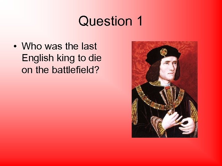 Question 1 • Who was the last English king to die on the battlefield?