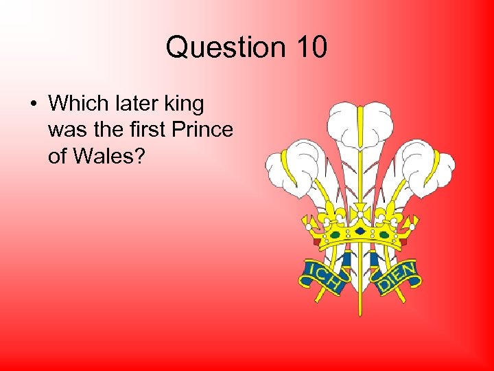 Question 10 • Which later king was the first Prince of Wales? 