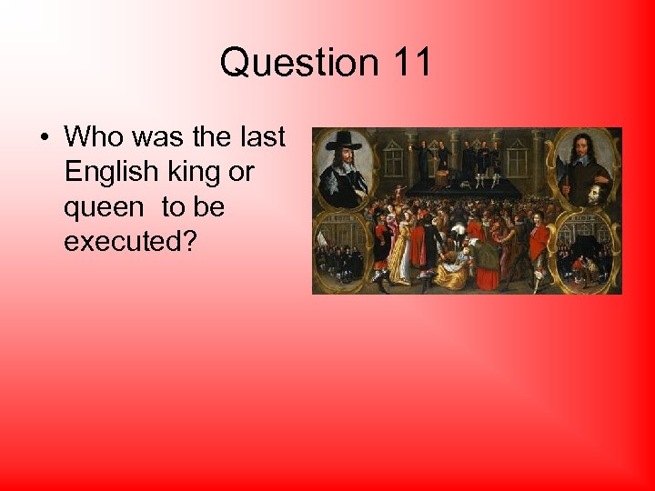 Question 11 • Who was the last English king or queen to be executed?