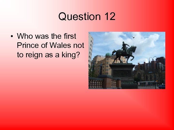 Question 12 • Who was the first Prince of Wales not to reign as