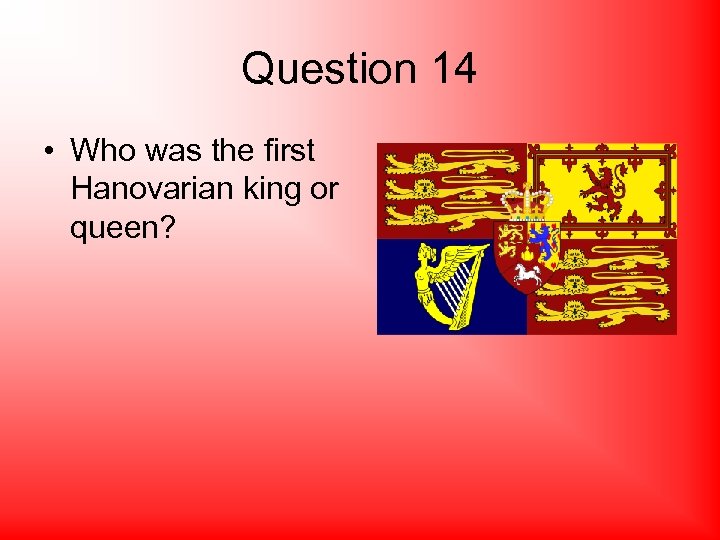 Question 14 • Who was the first Hanovarian king or queen? 