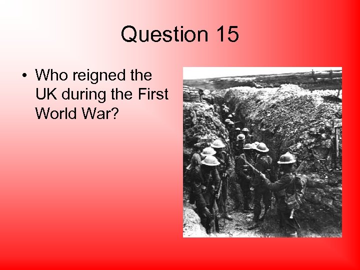 Question 15 • Who reigned the UK during the First World War? 