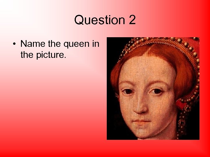 Question 2 • Name the queen in the picture. 