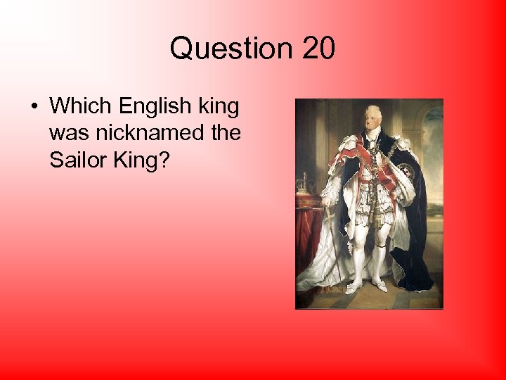 Question 20 • Which English king was nicknamed the Sailor King? 