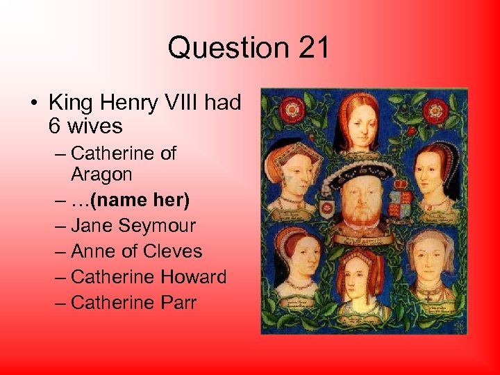 Question 21 • King Henry VIII had 6 wives – Catherine of Aragon –