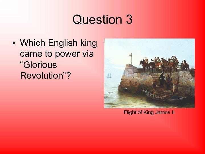 Question 3 • Which English king came to power via “Glorious Revolution”? Flight of