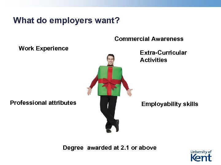 What do employers want? Commercial Awareness Work Experience Professional attributes Extra-Curricular Activities Employability skills