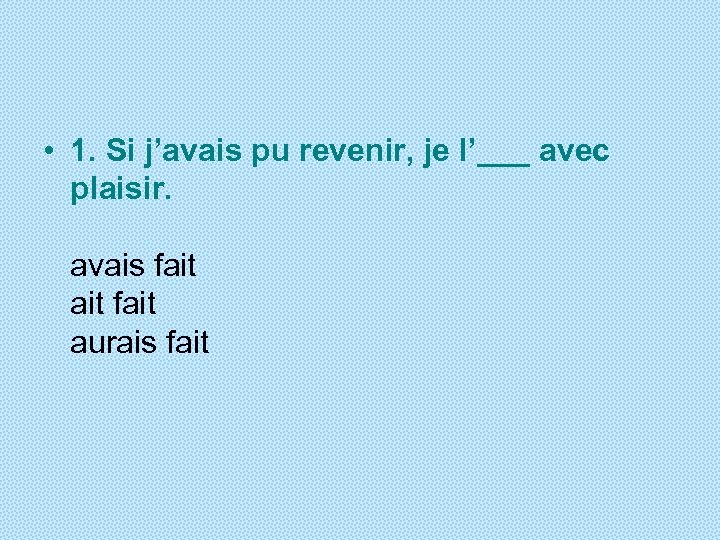 • 1. Si j’avais pu revenir, je l’___ avec plaisir. avais fait aurais