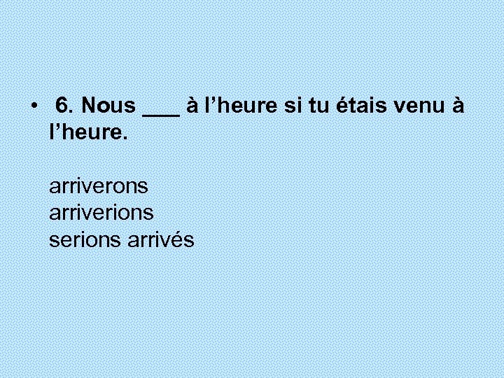  • 6. Nous ___ à l’heure si tu étais venu à l’heure. arriverons