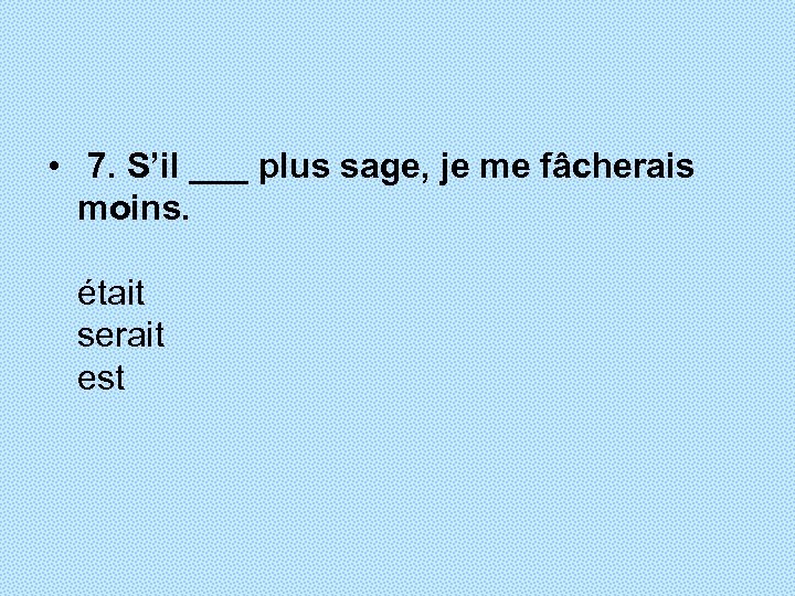 • 7. S’il ___ plus sage, je me fâcherais moins. était serait est