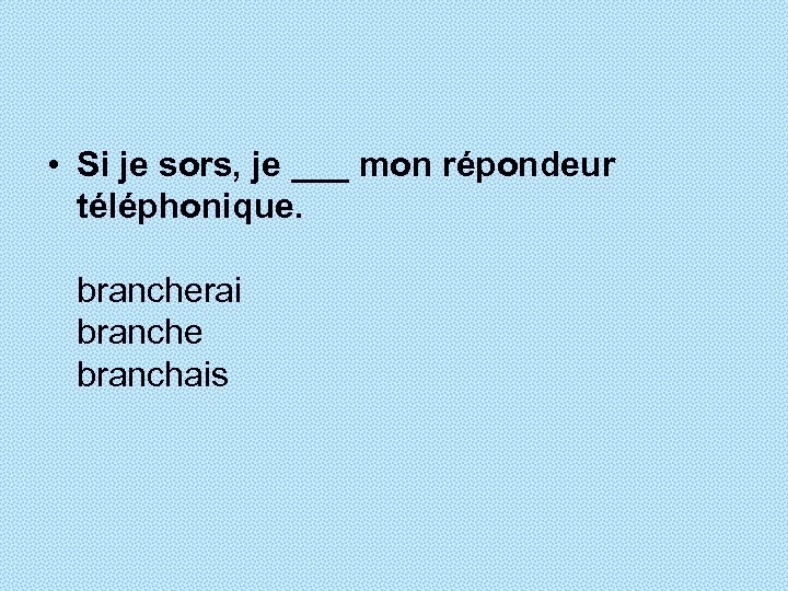  • Si je sors, je ___ mon répondeur téléphonique. brancherai branche branchais 