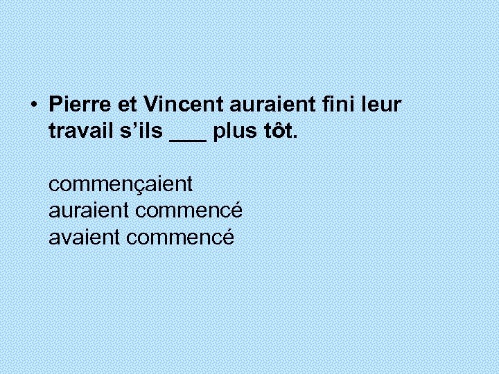  • Pierre et Vincent auraient fini leur travail s’ils ___ plus tôt. commençaient