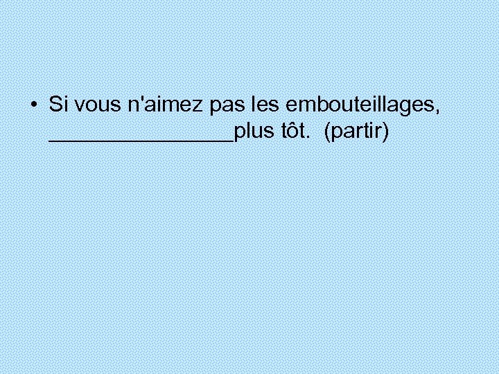  • Si vous n'aimez pas les embouteillages, ________plus tôt. (partir) 