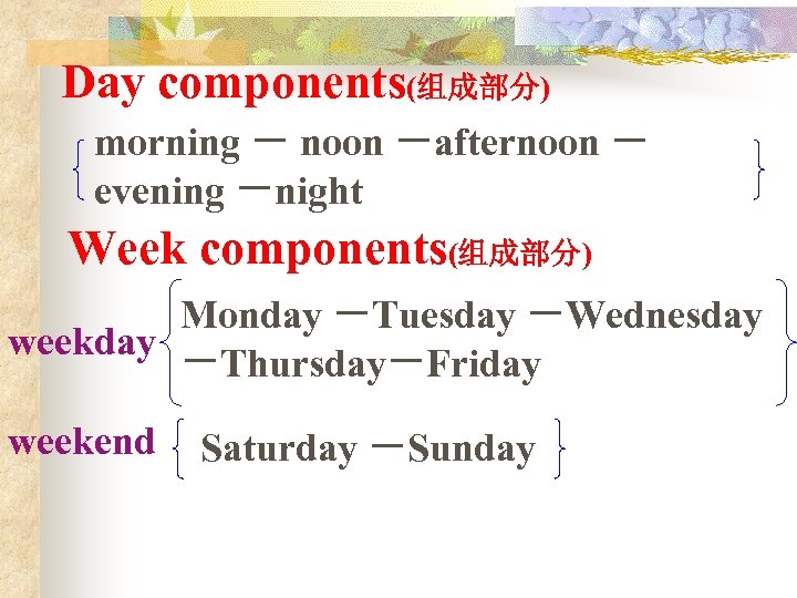 Day components(组成部分) morning － noon －afternoon － evening －night Week components(组成部分) Monday －Tuesday －Wednesday