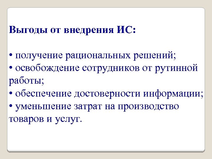 Выгоды от внедрения ИС: • получение рациональных решений; • освобождение сотрудников от рутинной работы;