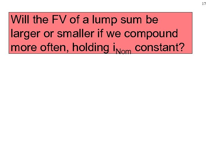 17 Will the FV of a lump sum be larger or smaller if we