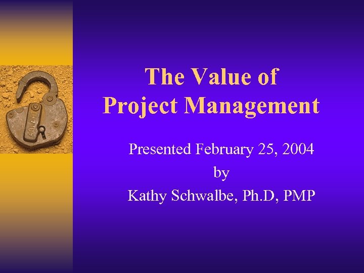 The Value of Project Management Presented February 25, 2004 by Kathy Schwalbe, Ph. D,