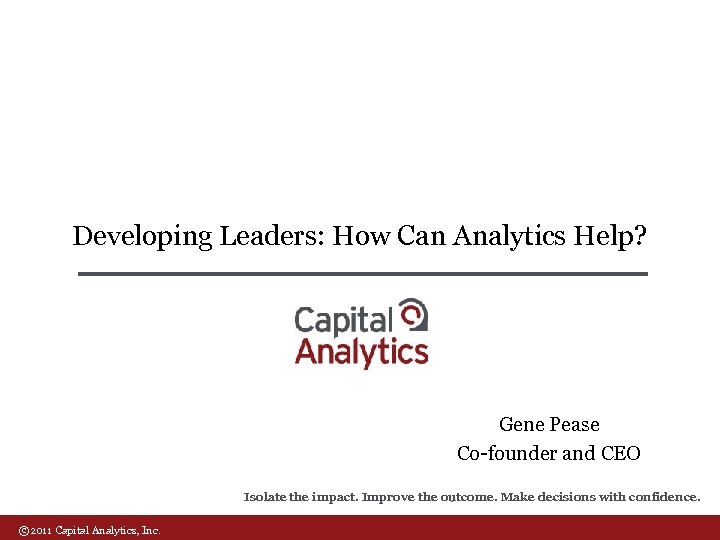 Developing Leaders: How Can Analytics Help? Gene Pease Co-founder and CEO Isolate the impact.