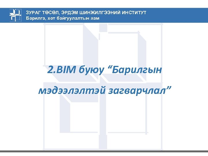 ЗУРАГ ТӨСӨЛ, ЭРДЭМ ШИНЖИЛГЭЭНИЙ ИНСТИТУТ Барилга, хот байгуулалтын яам 2. BIM буюу “Барилгын мэдээлэлтэй