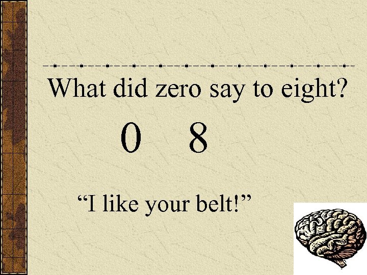 What did zero say to eight? 0 8 “I like your belt!” 