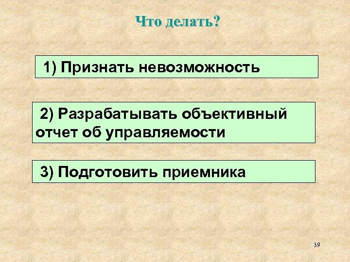 Что делать? 1) Признать невозможность 2) Разрабатывать объективный отчет об управляемости 3) Подготовить приемника