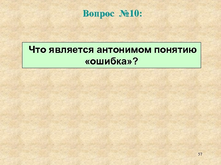 Вопрос № 10: Что является антонимом понятию «ошибка» ? 57 