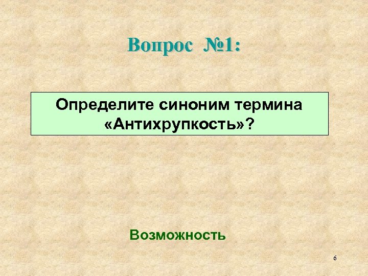 Вопрос № 1: Определите синоним термина «Антихрупкость» ? Возможность 6 