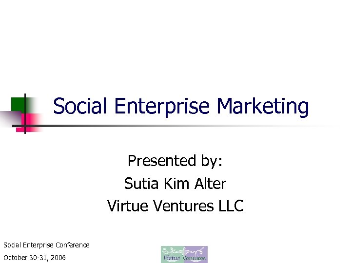 Social Enterprise Marketing Presented by: Sutia Kim Alter Virtue Ventures LLC Social Enterprise Conference