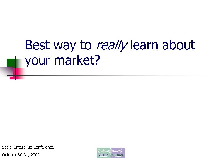 Best way to really learn about your market? Social Enterprise Conference October 30 -31,