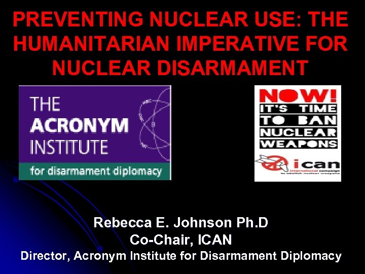 PREVENTING NUCLEAR USE: THE HUMANITARIAN IMPERATIVE FOR NUCLEAR DISARMAMENT Rebecca E. Johnson Ph. D