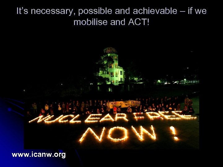 It’s necessary, possible and achievable – if we mobilise and ACT! www. icanw. org
