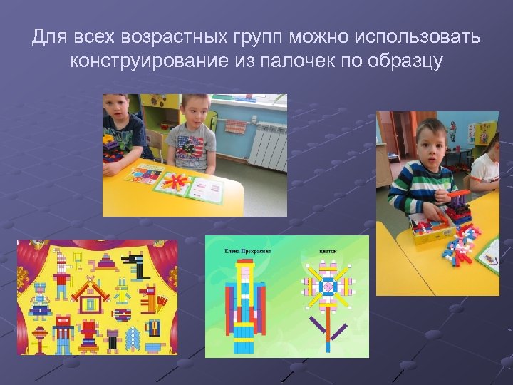 Для всех возрастных групп можно использовать конструирование из палочек по образцу 