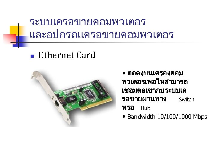 ระบบเครอขายคอมพวเตอร และอปกรณเครอขายคอมพวเตอร n Ethernet Card • ตดตงบนเครองคอม พวเตอรเพอใหสามารถ เชอมตอเขากบระบบเค รอขายผานทาง Switch หรอ Hub •