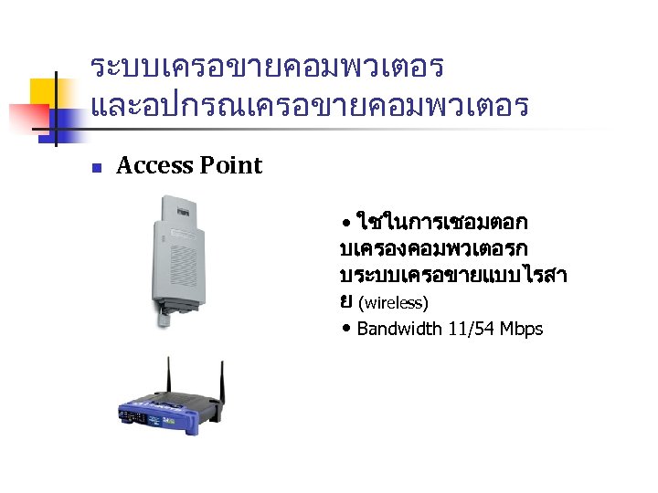 ระบบเครอขายคอมพวเตอร และอปกรณเครอขายคอมพวเตอร n Access Point • ใชในการเชอมตอก บเครองคอมพวเตอรก บระบบเครอขายแบบไรสา ย (wireless) • Bandwidth 11/54