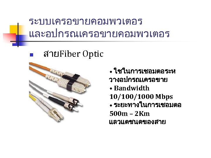 ระบบเครอขายคอมพวเตอร และอปกรณเครอขายคอมพวเตอร n สายFiber Optic • ใชในการเชอมตอระห วางอปกรณเครอขาย • Bandwidth 10/1000 Mbps • ระยะทางในการเชอมตอ