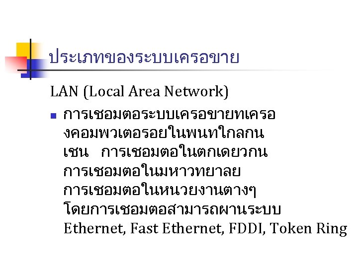 ประเภทของระบบเครอขาย LAN (Local Area Network) n การเชอมตอระบบเครอขายทเครอ งคอมพวเตอรอยในพนทใกลกน เชน การเชอมตอในตกเดยวกน การเชอมตอในมหาวทยาลย การเชอมตอในหนวยงานตางๆ โดยการเชอมตอสามารถผานระบบ Ethernet,