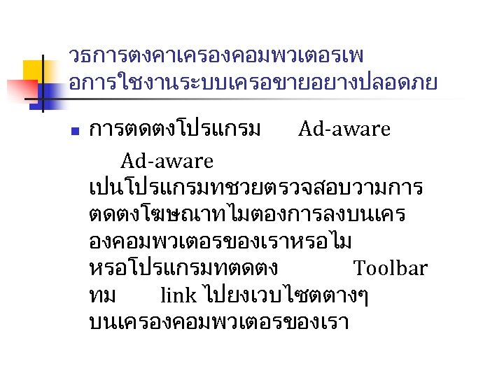 วธการตงคาเครองคอมพวเตอรเพ อการใชงานระบบเครอขายอยางปลอดภย n การตดตงโปรแกรม Ad-aware เปนโปรแกรมทชวยตรวจสอบวามการ ตดตงโฆษณาทไมตองการลงบนเคร องคอมพวเตอรของเราหรอไม หรอโปรแกรมทตดตง Toolbar ทม link ไปยงเวบไซตตางๆ บนเครองคอมพวเตอรของเรา