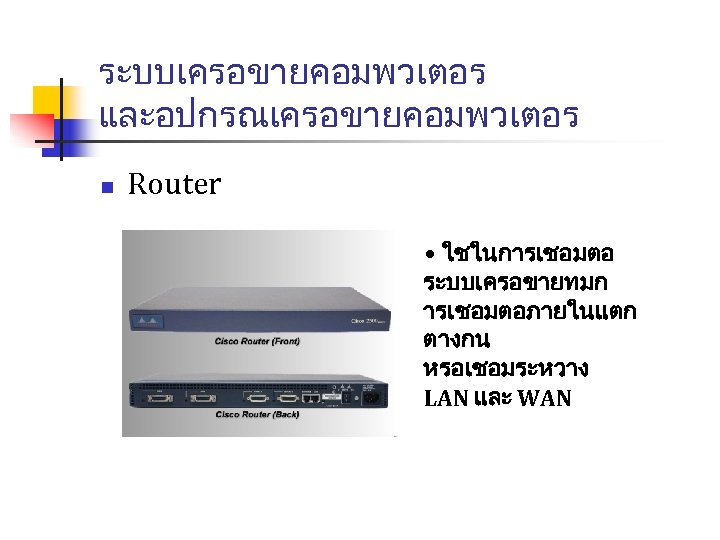 ระบบเครอขายคอมพวเตอร และอปกรณเครอขายคอมพวเตอร n Router • ใชในการเชอมตอ ระบบเครอขายทมก ารเชอมตอภายในแตก ตางกน หรอเชอมระหวาง LAN และ WAN 