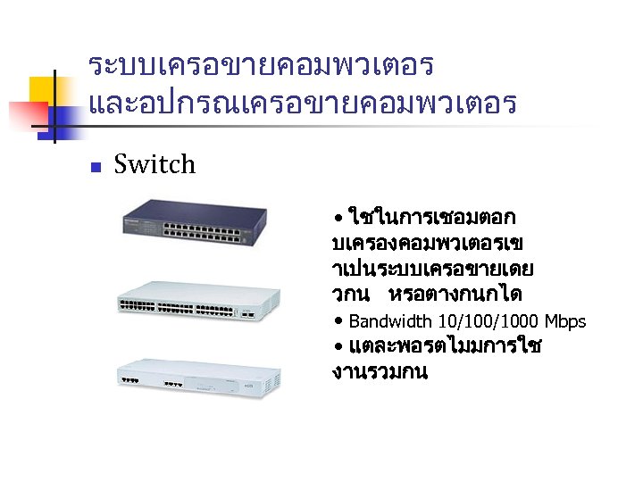 ระบบเครอขายคอมพวเตอร และอปกรณเครอขายคอมพวเตอร n Switch • ใชในการเชอมตอก บเครองคอมพวเตอรเข าเปนระบบเครอขายเดย วกน หรอตางกนกได • Bandwidth 10/1000 Mbps