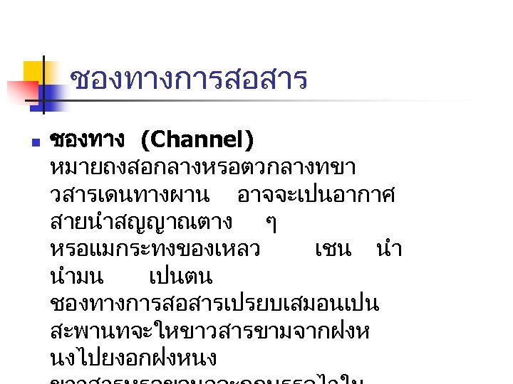 ชองทางการสอสาร n ชองทาง (Channel) หมายถงสอกลางหรอตวกลางทขา วสารเดนทางผาน อาจจะเปนอากาศ สายนำสญญาณตาง ๆ หรอแมกระทงของเหลว เชน นำมน เปนตน ชองทางการสอสารเปรยบเสมอนเปน